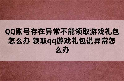 QQ账号存在异常不能领取游戏礼包怎么办 领取qq游戏礼包说异常怎么办